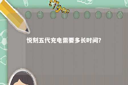 悦刻五代充电需要多长时间？ 